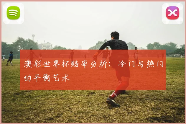 澳彩世界杯赔率分析:冷门与热门的平衡艺术