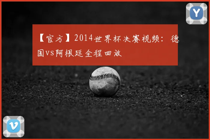 【官方】2014世界杯决赛视频：德国vs阿根廷全程回放