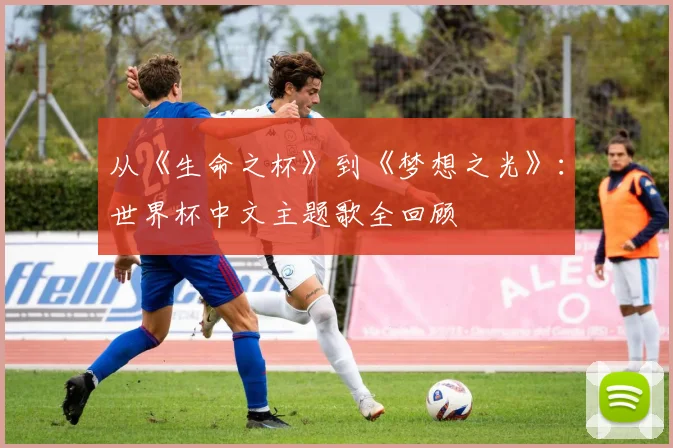 从《生命之杯》到《梦想之光》:世界杯中文主题歌全回顾