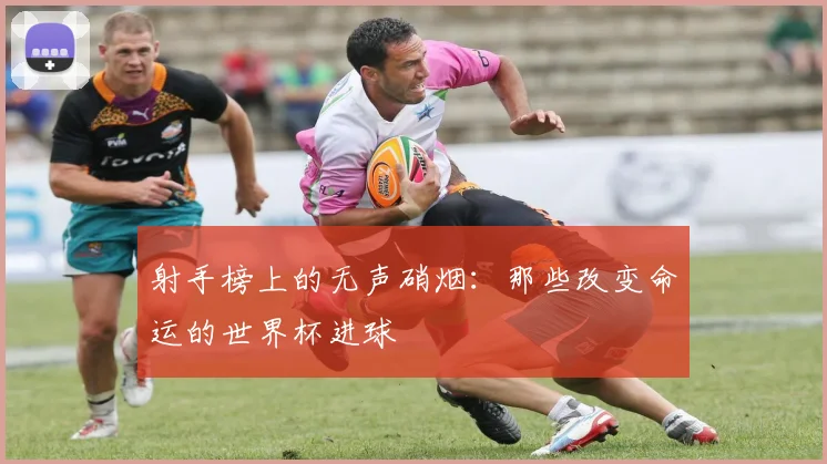 射手榜上的无声硝烟：那些改变命运的世界杯进球