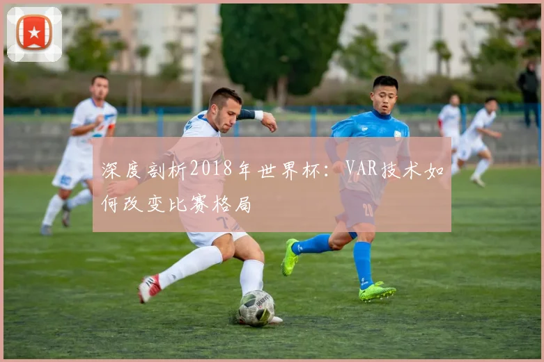 深度剖析2018年世界杯：VAR技术如何改变比赛格局