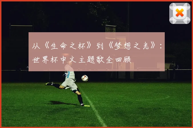 从《生命之杯》到《梦想之光》：世界杯中文主题歌全回顾