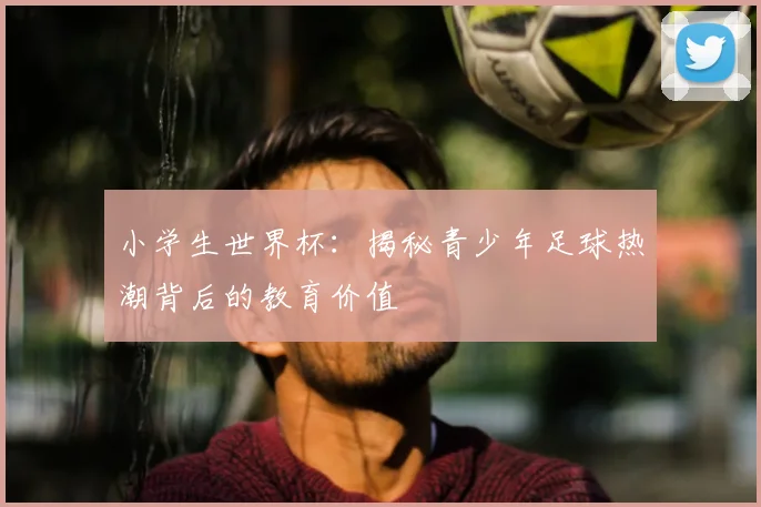 小学生世界杯：揭秘青少年足球热潮背后的教育价值