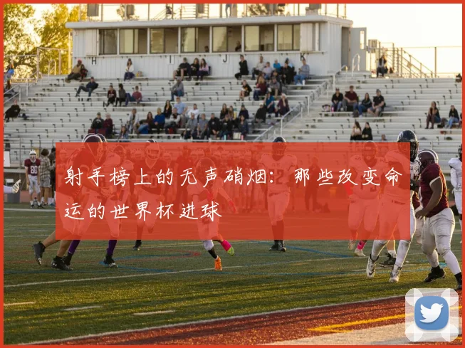 射手榜上的无声硝烟：那些改变命运的世界杯进球
