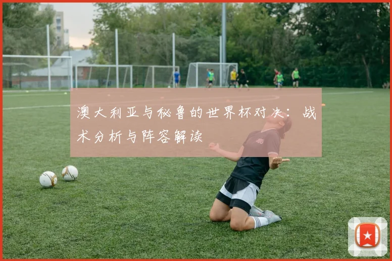 澳大利亚与秘鲁的世界杯对决:战术分析与阵容解读