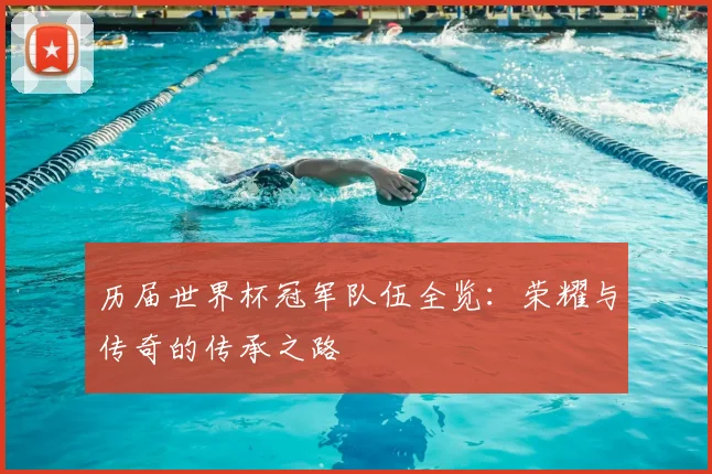 历届世界杯冠军队伍全览：荣耀与传奇的传承之路