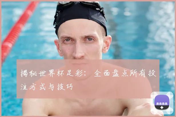 揭秘世界杯足彩:全面盘点所有投注方式与技巧