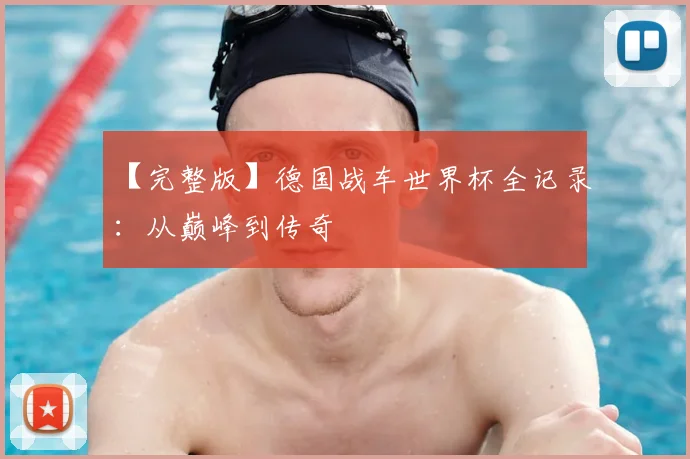 【完整版】德国战车世界杯全记录:从巅峰到传奇