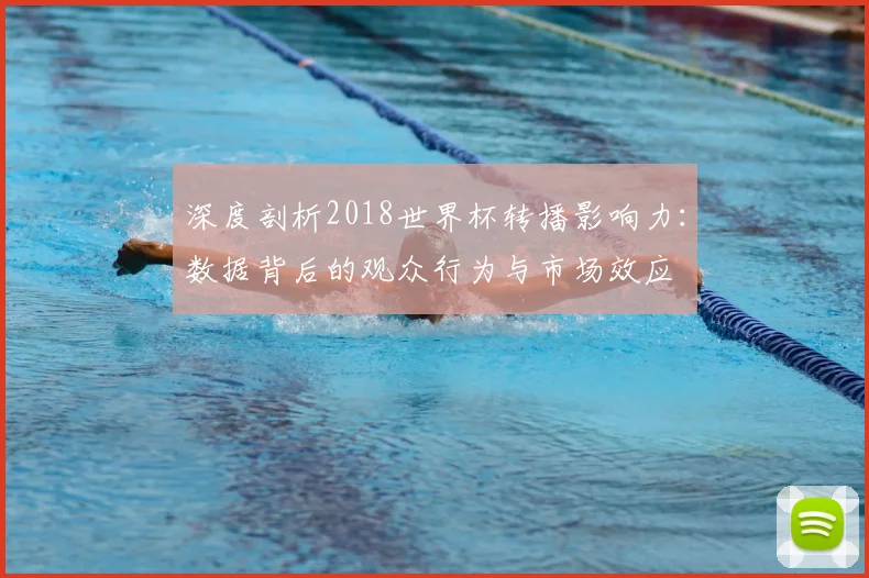 深度剖析2018世界杯转播影响力：数据背后的观众行为与市场效应