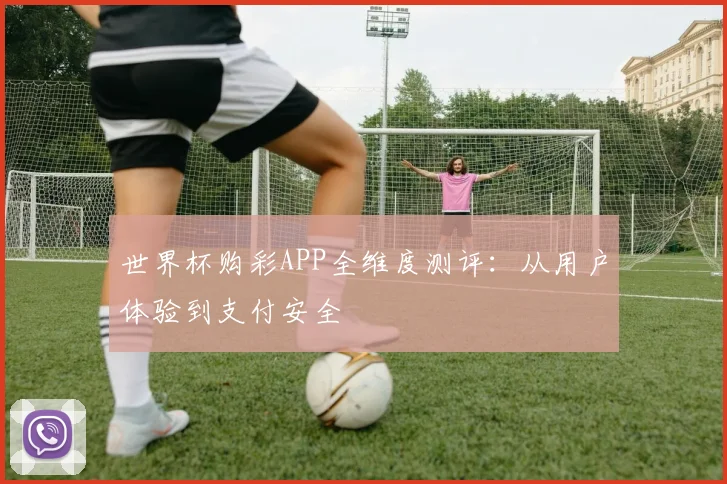 世界杯购彩APP全维度测评:从用户体验到支付安全
