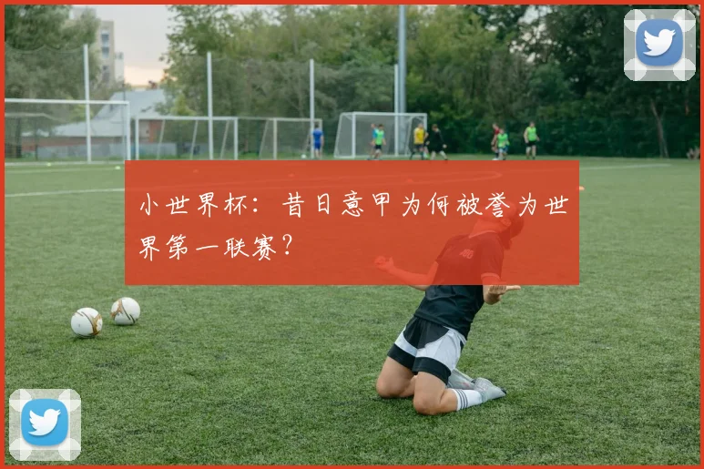 小世界杯：昔日意甲为何被誉为世界第一联赛？