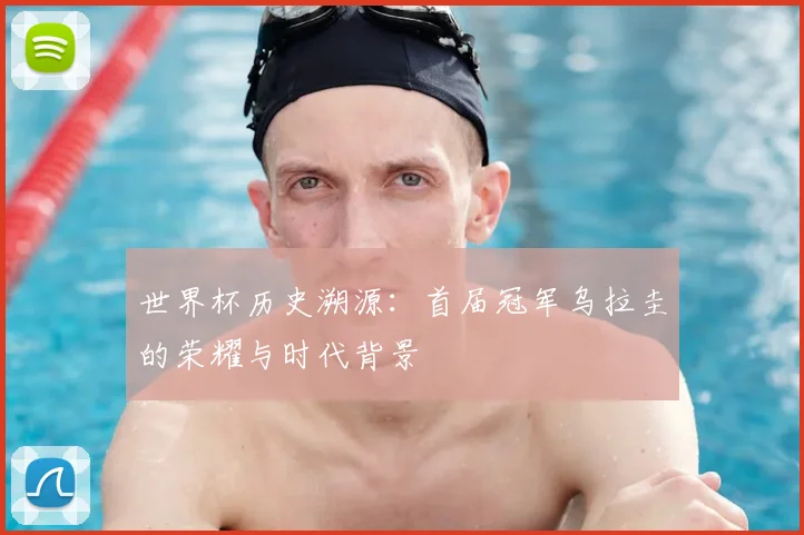 世界杯历史溯源：首届冠军乌拉圭的荣耀与时代背景