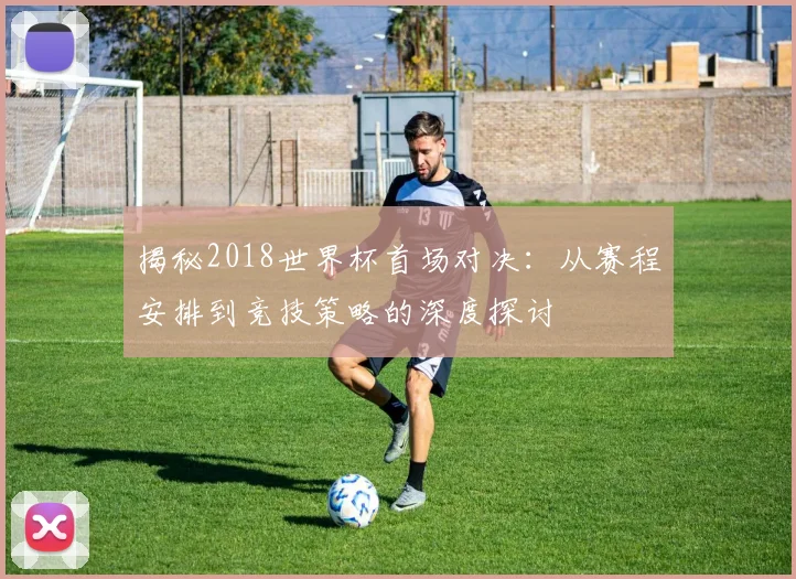 揭秘2018世界杯首场对决:从赛程安排到竞技策略的深度探讨