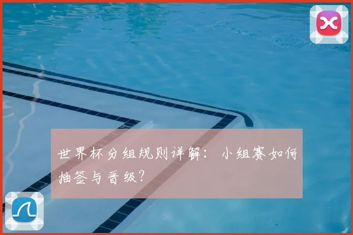 世界杯分组规则详解:小组赛如何抽签与晋级?