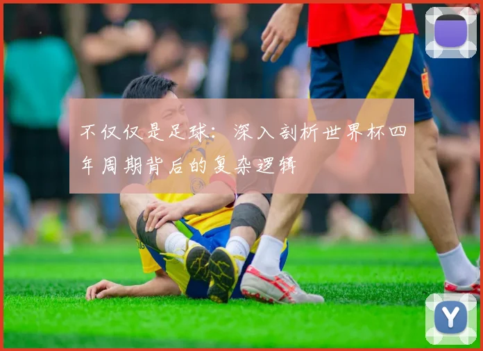 不仅仅是足球:深入剖析世界杯四年周期背后的复杂逻辑