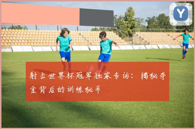 射击世界杯冠军独家专访：揭秘夺金背后的训练秘辛