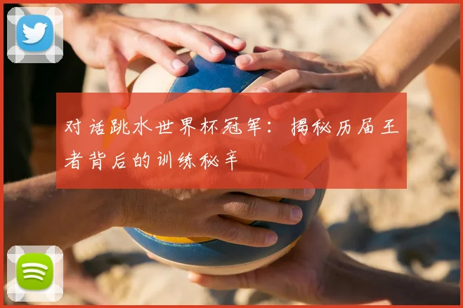 对话跳水世界杯冠军：揭秘历届王者背后的训练秘辛
