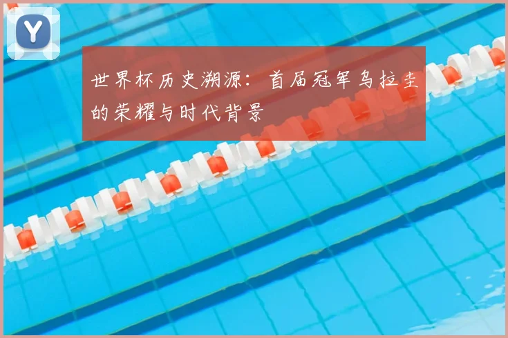 世界杯历史溯源：首届冠军乌拉圭的荣耀与时代背景
