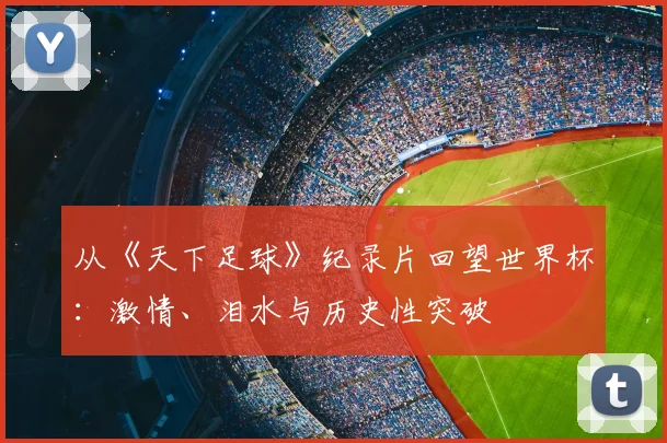 从《天下足球》纪录片回望世界杯:激情、泪水与历史性突破
