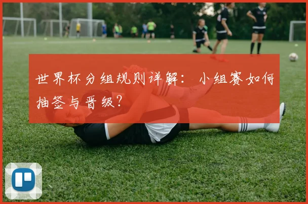 世界杯分组规则详解:小组赛如何抽签与晋级?