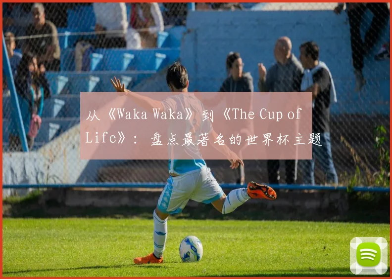 从《Waka Waka》到《The Cup of Life》:盘点最著名的世界杯主题曲