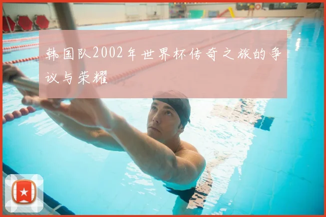 韩国队2002年世界杯传奇之旅的争议与荣耀
