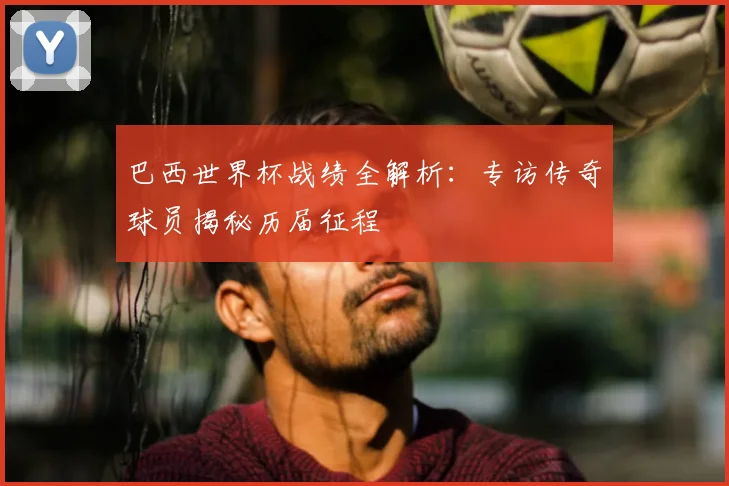 巴西世界杯战绩全解析:专访传奇球员揭秘历届征程