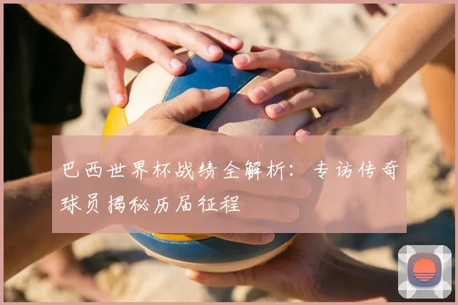 巴西世界杯战绩全解析:专访传奇球员揭秘历届征程