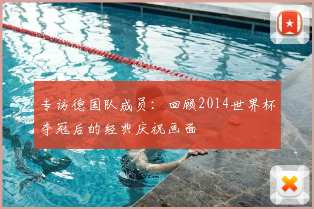 专访德国队成员：回顾2014世界杯夺冠后的经典庆祝画面