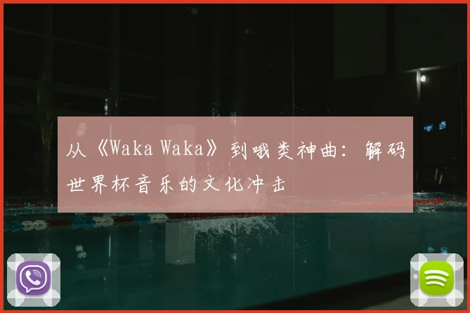 从《Waka Waka》到哦类神曲:解码世界杯音乐的文化冲击