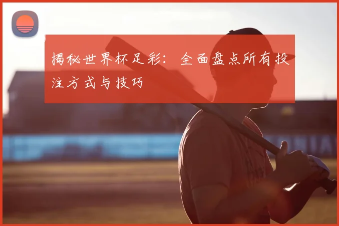 揭秘世界杯足彩:全面盘点所有投注方式与技巧