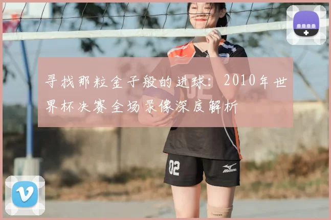 寻找那粒金子般的进球：2010年世界杯决赛全场录像深度解析