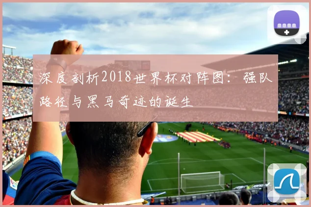 深度剖析2018世界杯对阵图：强队路径与黑马奇迹的诞生