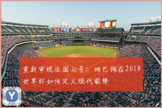 重新审视法国七号:姆巴佩在2018世界杯如何定义现代前锋