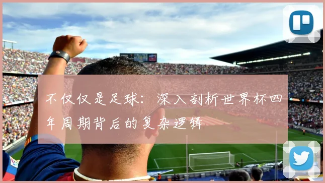 不仅仅是足球:深入剖析世界杯四年周期背后的复杂逻辑
